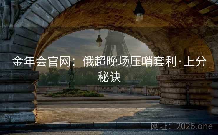 金年会官网:俄超晚场压哨套利·上分秘诀 金年会官网:俄超晚场压哨套利·上分秘诀