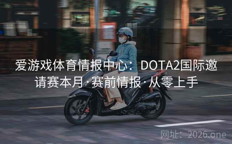 爱游戏体育情报中心：DOTA2国际邀请赛本月·赛前情报·从零上手