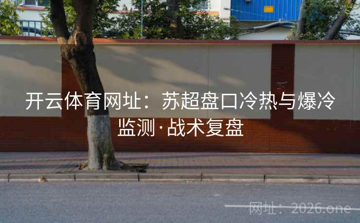 开云体育网址:苏超盘口冷热与爆冷监测·战术复盘 开云体育网址:苏超盘口冷热与爆冷监测·战术复盘