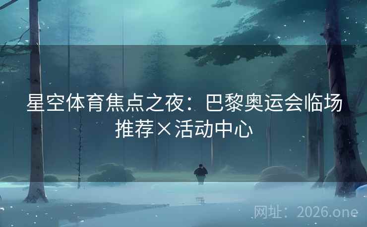 星空体育焦点之夜：巴黎奥运会临场推荐×活动中心
