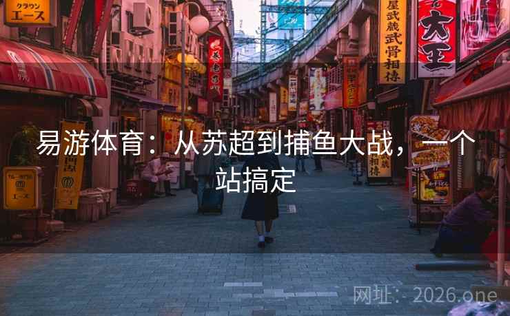 易游体育：从苏超到捕鱼大战，一个站搞定