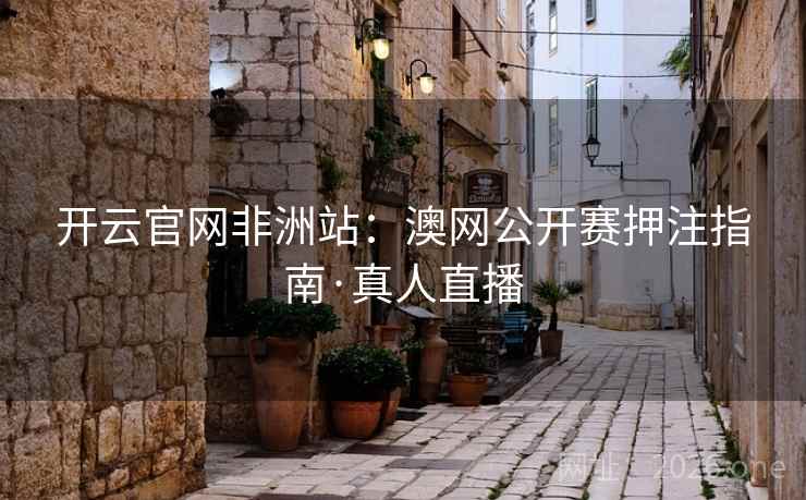 开云官网非洲站:澳网公开赛押注指南·真人直播 开云官网非洲站:澳网公开赛押注指南·真人直播