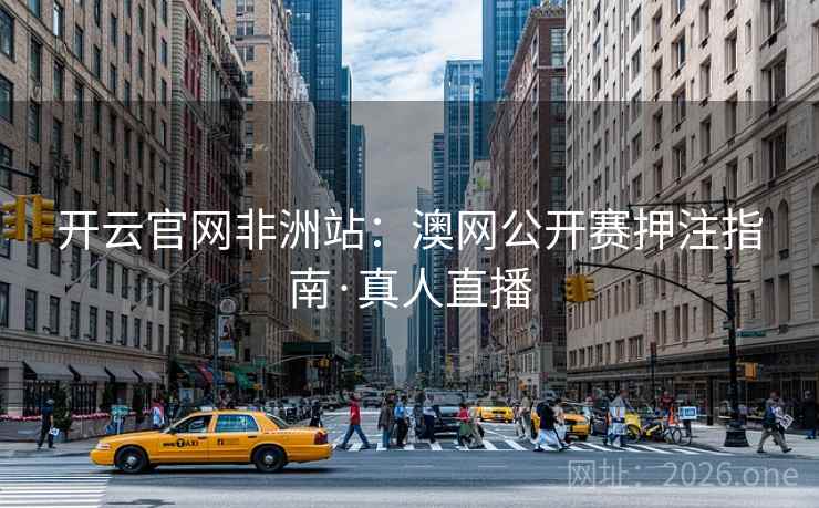 开云官网非洲站:澳网公开赛押注指南·真人直播 开云官网非洲站:澳网公开赛押注指南·真人直播