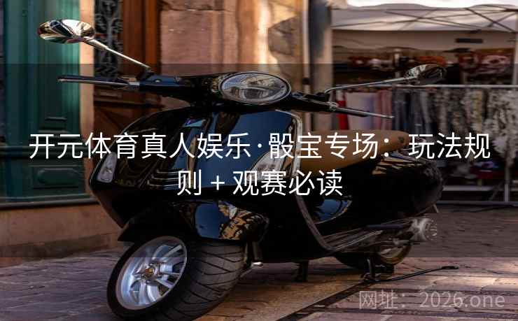 开元体育真人娱乐·骰宝专场:玩法规则 + 观赛必读 开元体育真人娱乐·骰宝专场:玩法规则 + 观赛必读