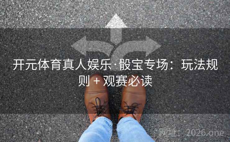 开元体育真人娱乐·骰宝专场:玩法规则 + 观赛必读 开元体育真人娱乐·骰宝专场:玩法规则 + 观赛必读