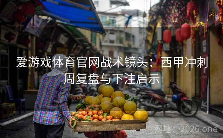 爱游戏体育官网战术镜头:西甲冲刺周复盘与下注启示 爱游戏体育官网战术镜头:西甲冲刺周复盘与下注启示