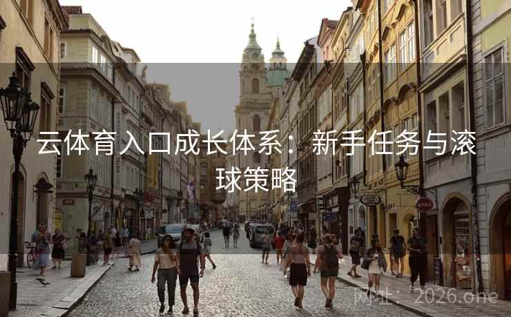 云体育入口成长体系:新手任务与滚球策略 云体育入口成长体系:新手任务与滚球策略