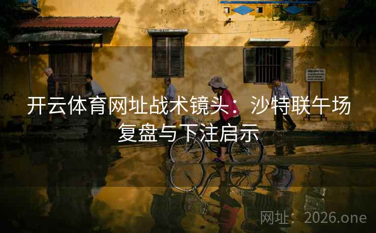 开云体育网址战术镜头:沙特联午场复盘与下注启示 开云体育网址战术镜头:沙特联午场复盘与下注启示