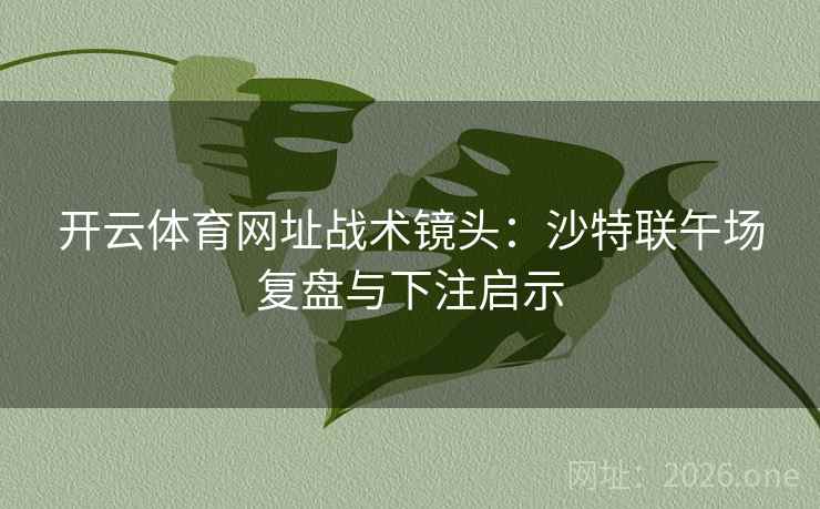 开云体育网址战术镜头:沙特联午场复盘与下注启示 开云体育网址战术镜头:沙特联午场复盘与下注启示