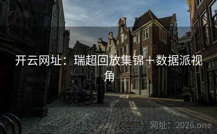 开云网址:瑞超回放集锦+数据派视角 开云网址:瑞超回放集锦+数据派视角