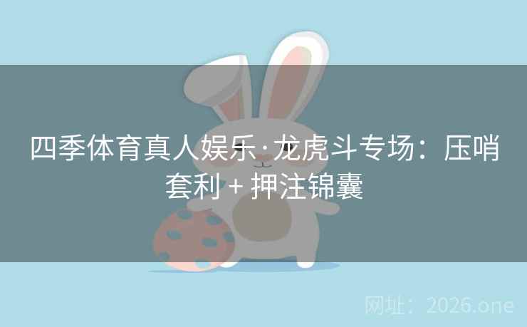四季体育真人娱乐·龙虎斗专场：压哨套利 + 押注锦囊