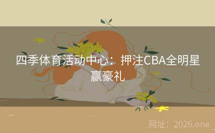 四季体育活动中心:押注CBA全明星赢豪礼 四季体育活动中心:押注CBA全明星赢豪礼