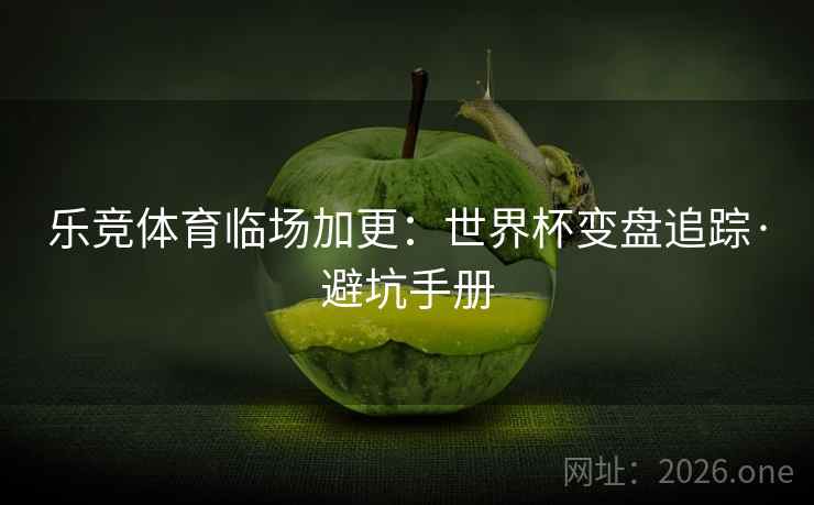 乐竞体育临场加更:世界杯变盘追踪·避坑手册 乐竞体育临场加更:世界杯变盘追踪·避坑手册