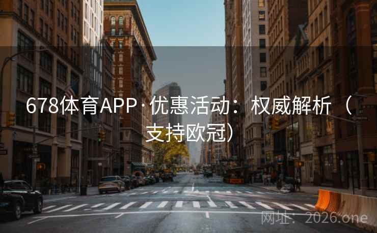 678体育APP·优惠活动：权威解析（支持欧冠）