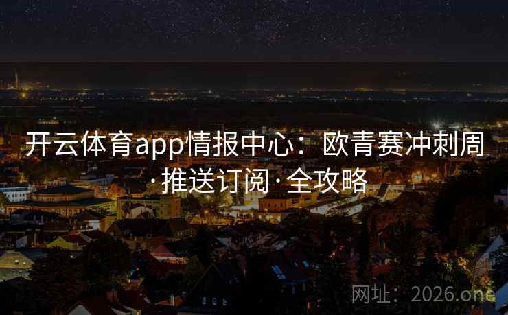 开云体育app情报中心：欧青赛冲刺周·推送订阅·全攻略