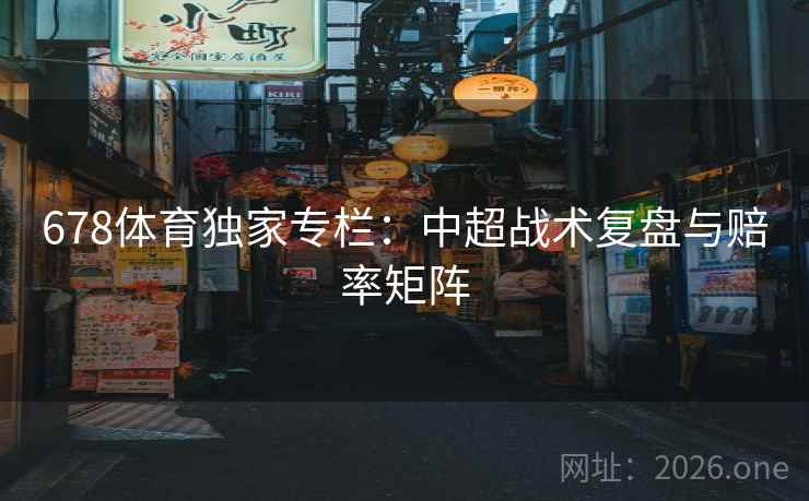 678体育独家专栏：中超战术复盘与赔率矩阵